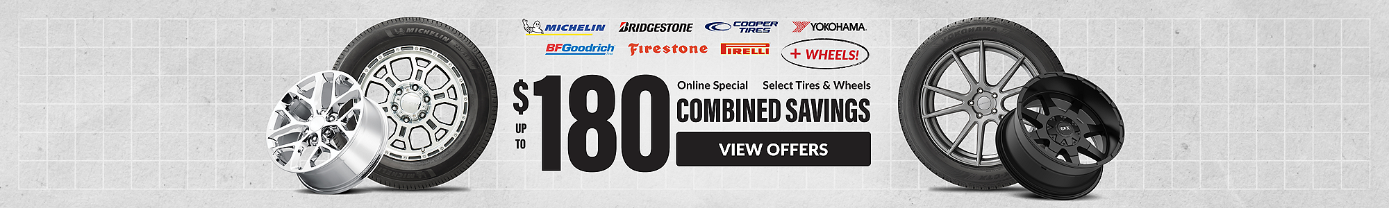 Online Special: up to $180 combined instant savings on select tires and wheels ... view offers