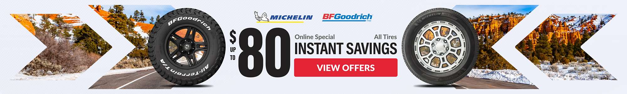 Instant Savings:Up to $80 instant savings on Michelin and BFGoodrich tires ... view offers