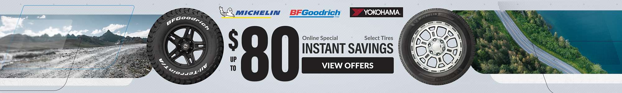 Instant Savings:Up to $80 in savings on select Michelin, Yokohama, and BFGoodrich ... view offers