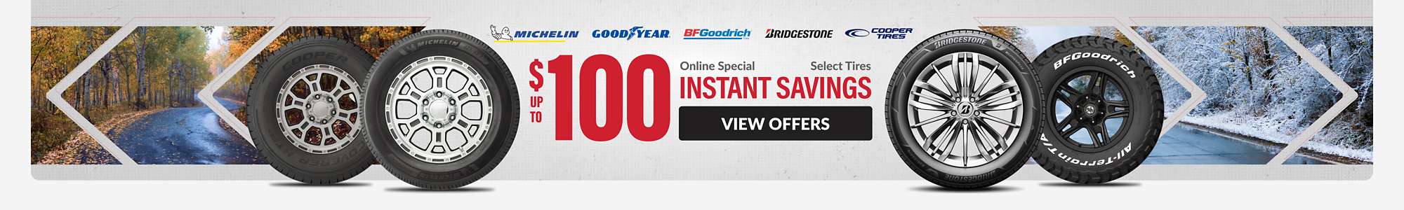 Instant Savings: Up to $100 instant savings on select Michelin, Goodyear, Bridgestone, Cooper, and BFGoodrich tires ... view offers