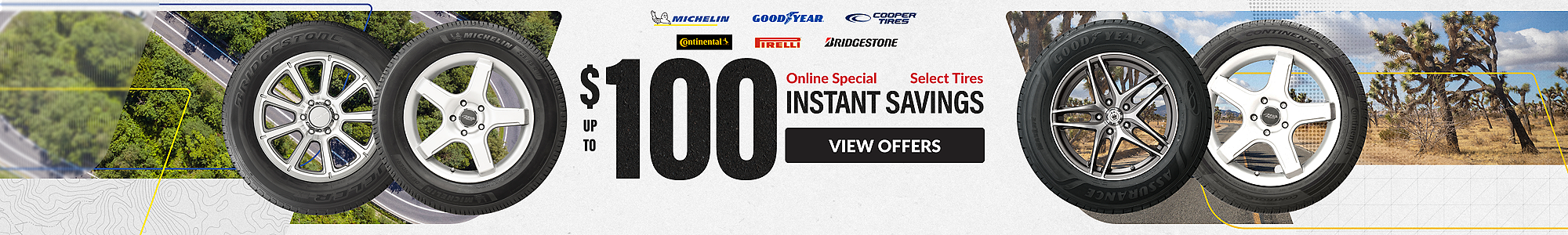 Online Special: up to $100 instant savings on select Michelin, Goodyear, Continental, Bridgestone, Pirelli and Cooper tires ... view offers