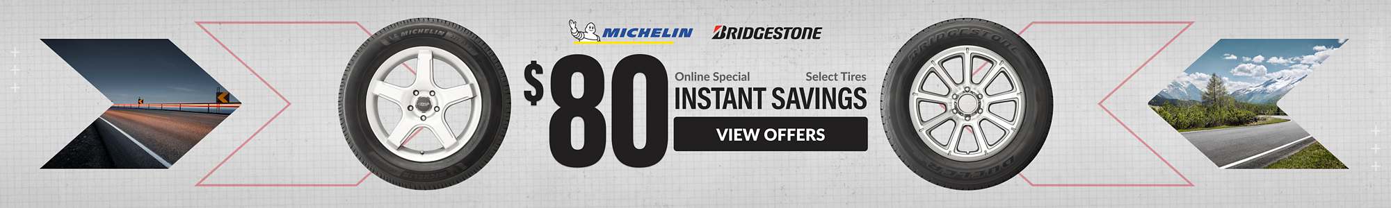 Online Special: $80 Instant Savings on Select Michelin and Bridgestone tires. View Offers