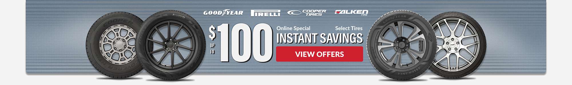 Instant Savings: Up to $100 instant savings on select Pirelli, Goodyear, Cooper, and Falken tires ... view offers