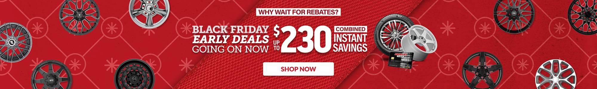 Why wait for rebates? Black Friday Early Deals Going On Now: Up to $230 combined instant savings on select tires and wheels ... shop now