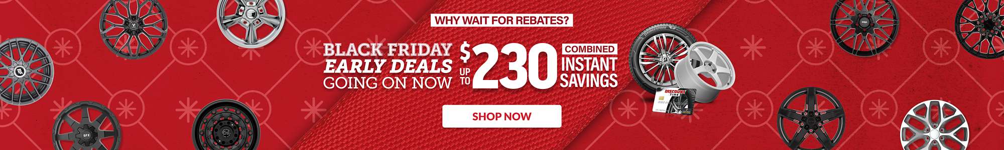 Why wait for rebates? Black Friday Early Deals Going On Now: Up to $230 combined instant savings on select tires and wheels ... shop now