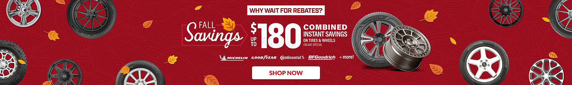 Why wait for rebates? Fall Savings: up to $180 combined instant savings on select tires and wheels ... shop now