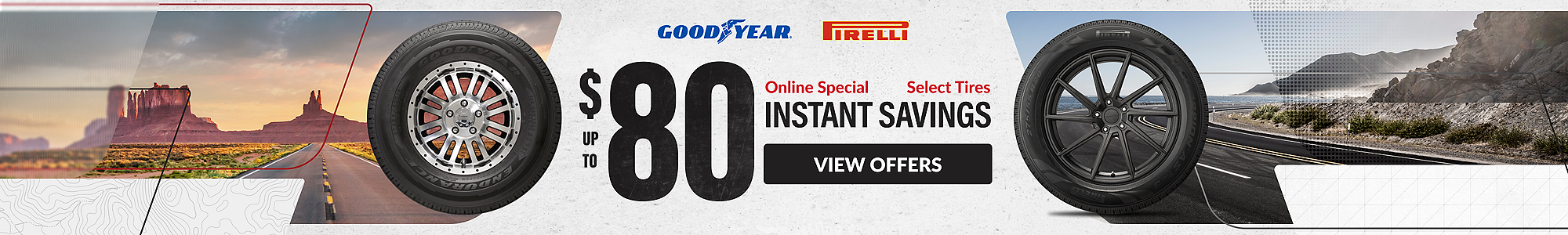 Online Special: up to $80 instant savings on select Pirelli and Goodyear tires ... view offers
