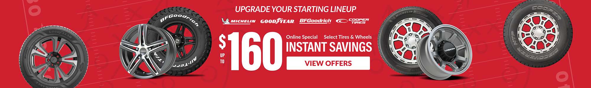 Instant Savings:Up to $160 combined savings on select Michelin, Goodyear, BFGoodrich, Cooper tires and select Vision wheels ... view offers