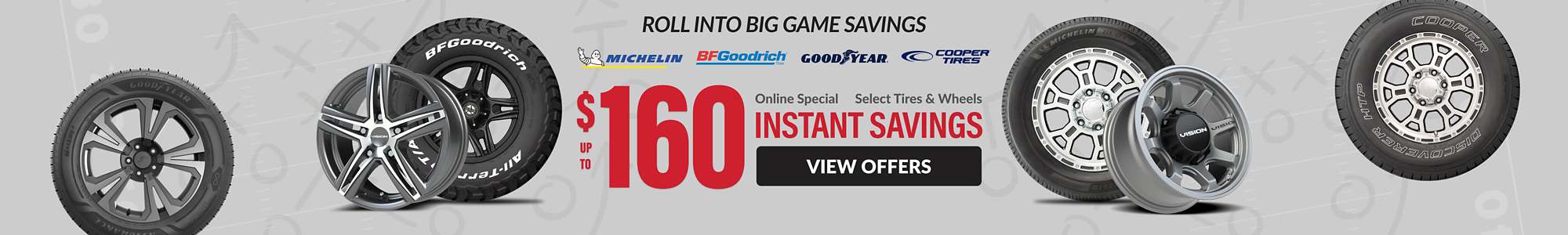 Instant Savings:Up to $160 combined savings on select Michelin, Goodyear, BFGoodrich, Cooper tires and select Vision wheels ... view offers